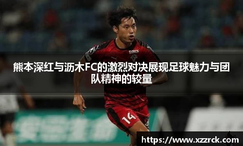 熊本深红与沥木FC的激烈对决展现足球魅力与团队精神的较量